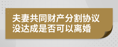 夫妻共同财产分割协议没达成是否可以离婚