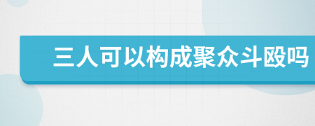 三人可以构成聚众斗殴吗