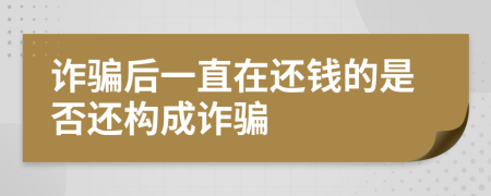 诈骗后一直在还钱的是否还构成诈骗