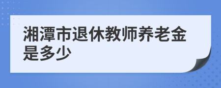 湘潭市退休教师养老金是多少