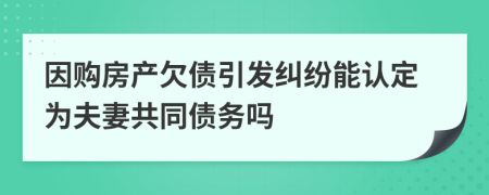 因购房产欠债引发纠纷能认定为夫妻共同债务吗