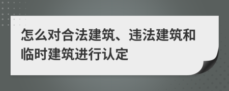 怎么对合法建筑、违法建筑和临时建筑进行认定