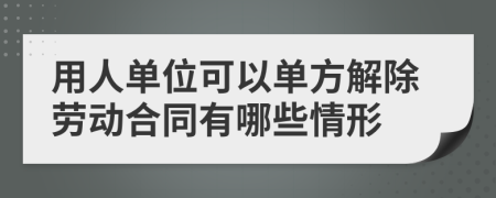 用人单位可以单方解除劳动合同有哪些情形