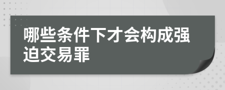 哪些条件下才会构成强迫交易罪