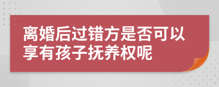 离婚后过错方是否可以享有孩子抚养权呢