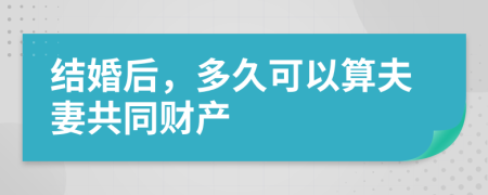 结婚后，多久可以算夫妻共同财产