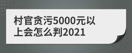 村官贪污5000元以上会怎么判2021