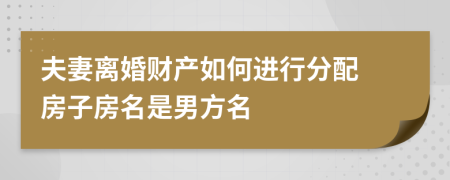 夫妻离婚财产如何进行分配 房子房名是男方名