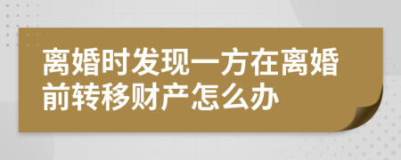 离婚时发现一方在离婚前转移财产怎么办