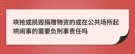 哄抢或损毁捐赠物资的或在公共场所起哄闹事的需要负刑事责任吗