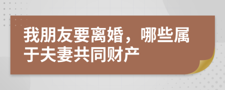 我朋友要离婚，哪些属于夫妻共同财产