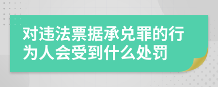 对违法票据承兑罪的行为人会受到什么处罚