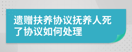 遗赠扶养协议抚养人死了协议如何处理