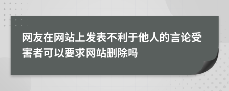 网友在网站上发表不利于他人的言论受害者可以要求网站删除吗