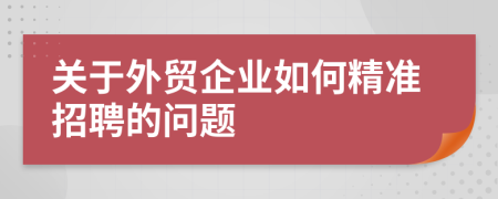 关于外贸企业如何精准招聘的问题