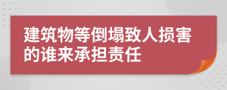 建筑物等倒塌致人损害的谁来承担责任