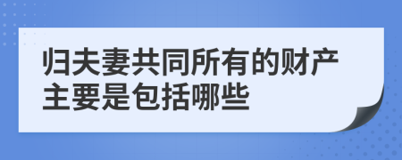 归夫妻共同所有的财产主要是包括哪些