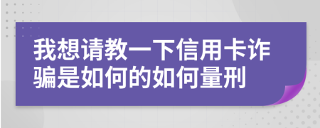 我想请教一下信用卡诈骗是如何的如何量刑