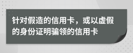 针对假造的信用卡，或以虚假的身份证明骗领的信用卡