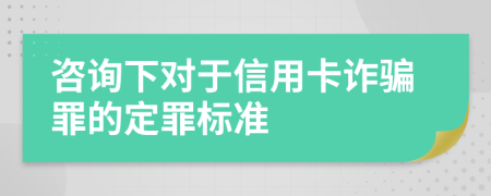 咨询下对于信用卡诈骗罪的定罪标准