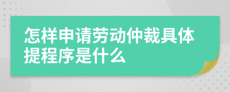 怎样申请劳动仲裁具体提程序是什么