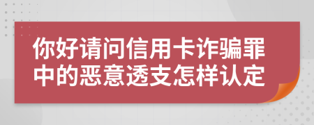 你好请问信用卡诈骗罪中的恶意透支怎样认定