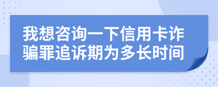 我想咨询一下信用卡诈骗罪追诉期为多长时间