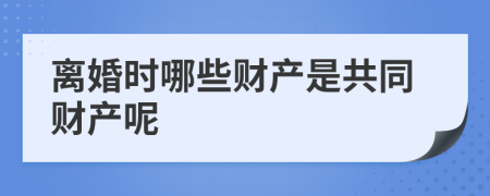 离婚时哪些财产是共同财产呢