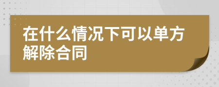 在什么情况下可以单方解除合同