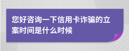 您好咨询一下信用卡诈骗的立案时间是什么时候