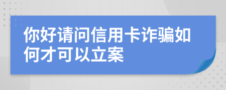 你好请问信用卡诈骗如何才可以立案