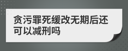 贪污罪死缓改无期后还可以减刑吗