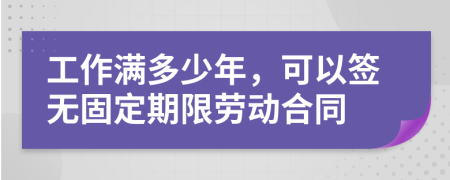 工作满多少年，可以签无固定期限劳动合同