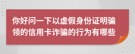 你好问一下以虚假身份证明骗领的信用卡诈骗的行为有哪些