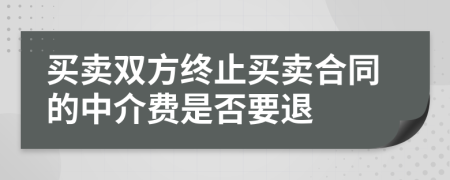 买卖双方终止买卖合同的中介费是否要退