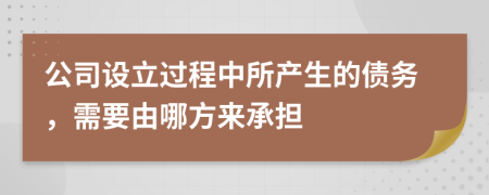 公司设立过程中所产生的债务，需要由哪方来承担