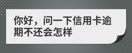 你好，问一下信用卡逾期不还会怎样