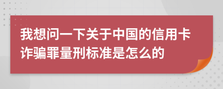 我想问一下关于中国的信用卡诈骗罪量刑标准是怎么的