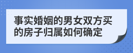 事实婚姻的男女双方买的房子归属如何确定