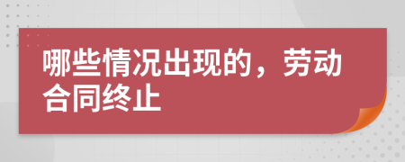 哪些情况出现的，劳动合同终止