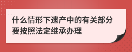 什么情形下遗产中的有关部分要按照法定继承办理