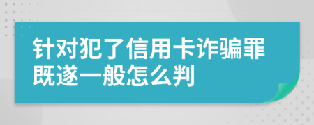 针对犯了信用卡诈骗罪既遂一般怎么判