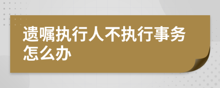 遗嘱执行人不执行事务怎么办