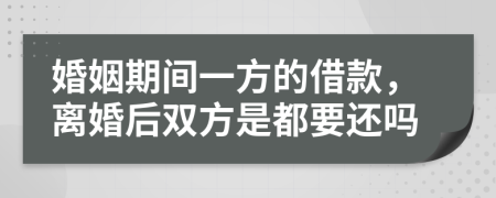 婚姻期间一方的借款，离婚后双方是都要还吗