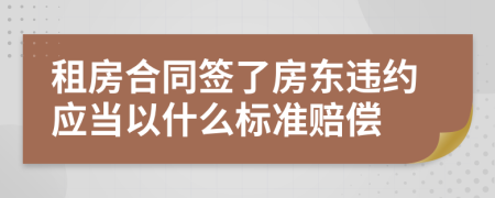 租房合同签了房东违约应当以什么标准赔偿