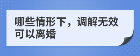 哪些情形下，调解无效可以离婚