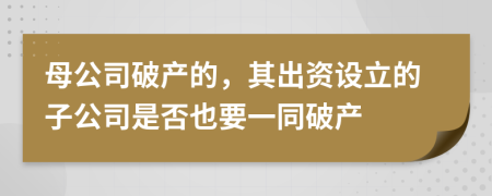 母公司破产的，其出资设立的子公司是否也要一同破产