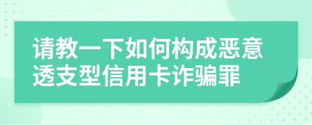 请教一下如何构成恶意透支型信用卡诈骗罪