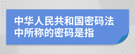 中华人民共和国密码法中所称的密码是指
