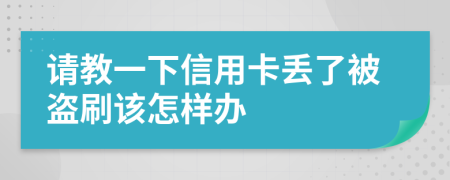 请教一下信用卡丢了被盗刷该怎样办